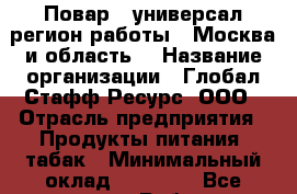 Повар - универсал(регион работы - Москва и область) › Название организации ­ Глобал Стафф Ресурс, ООО › Отрасль предприятия ­ Продукты питания, табак › Минимальный оклад ­ 20 000 - Все города Работа » Вакансии   . Адыгея респ.,Адыгейск г.